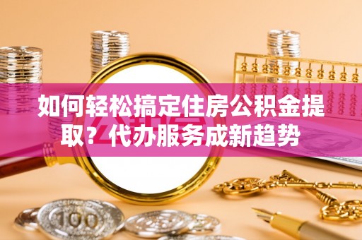 迎泽如何轻松搞定住房公积金提取？代办服务成新趋势