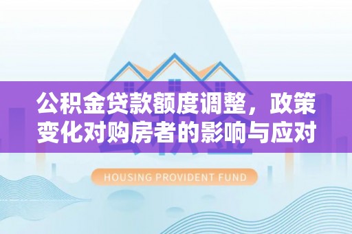 迎泽公积金贷款额度调整，政策变化对购房者的影响与应对策略