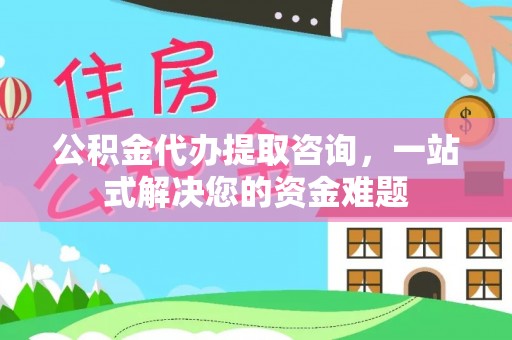 迎泽公积金代办提取咨询，一站式解决您的资金难题