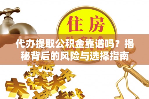 迎泽代办提取公积金靠谱吗？揭秘背后的风险与选择指南