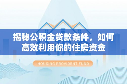 迎泽揭秘公积金贷款条件，如何高效利用你的住房资金