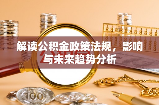 迎泽解读公积金政策法规，影响与未来趋势分析