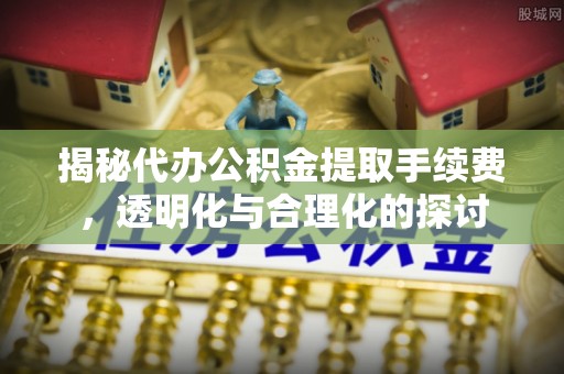 迎泽揭秘代办公积金提取手续费，透明化与合理化的探讨