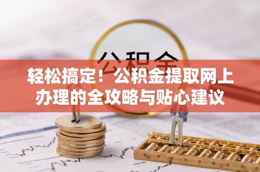 迎泽轻松搞定！公积金提取网上办理的全攻略与贴心建议