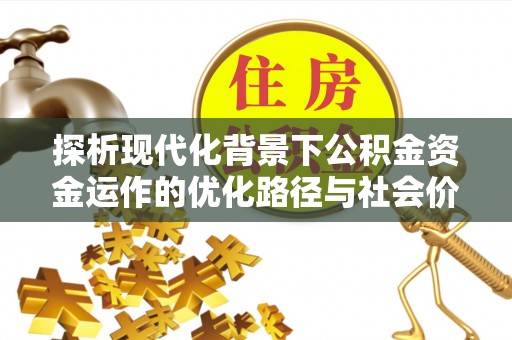 迎泽探析现代化背景下公积金资金运作的优化路径与社会价值