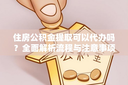 迎泽住房公积金提取可以代办吗？全面解析流程与注意事项