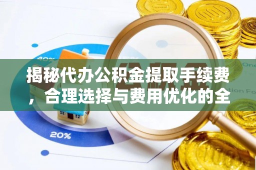 迎泽揭秘代办公积金提取手续费，合理选择与费用优化的全面解析