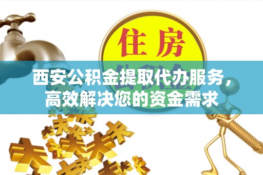 迎泽西安公积金提取代办服务，高效解决您的资金需求