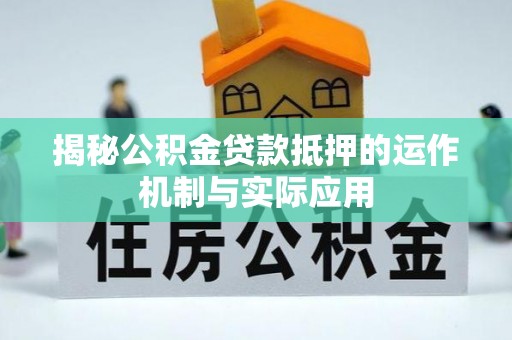 迎泽揭秘公积金贷款抵押的运作机制与实际应用