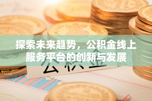 迎泽探索未来趋势，公积金线上服务平台的创新与发展