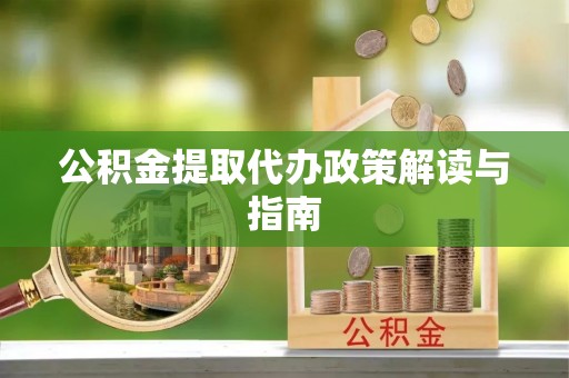 迎泽公积金提取代办政策解读与指南