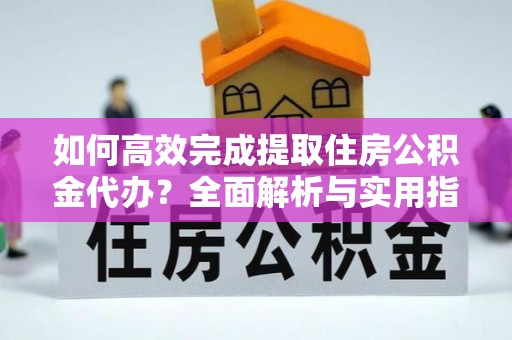 迎泽如何高效完成提取住房公积金代办？全面解析与实用指南