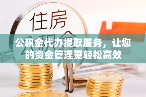 迎泽公积金代办提取服务，让您的资金管理更轻松高效
