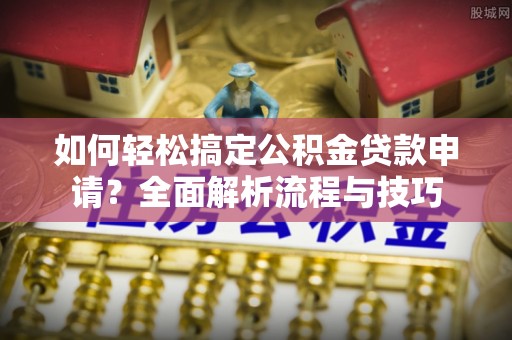 迎泽如何轻松搞定公积金贷款申请？全面解析流程与技巧