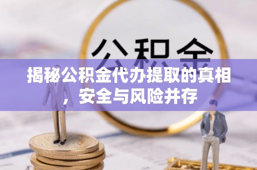 迎泽揭秘公积金代办提取的真相，安全与风险并存