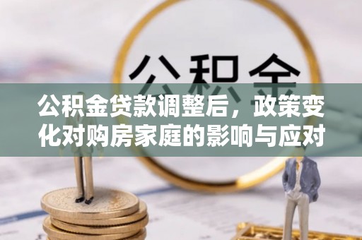 迎泽公积金贷款调整后，政策变化对购房家庭的影响与应对策略
