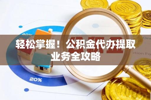 迎泽轻松掌握！公积金代办提取业务全攻略