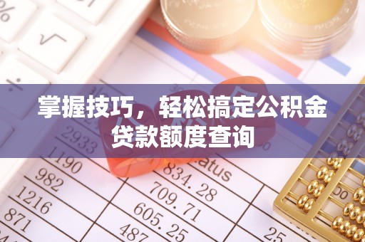 迎泽掌握技巧，轻松搞定公积金贷款额度查询