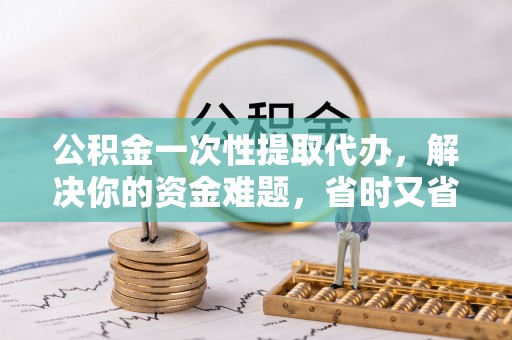迎泽公积金一次性提取代办，解决你的资金难题，省时又省心