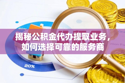 迎泽揭秘公积金代办提取业务，如何选择可靠的服务商