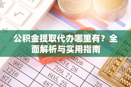 迎泽公积金提取代办哪里有？全面解析与实用指南