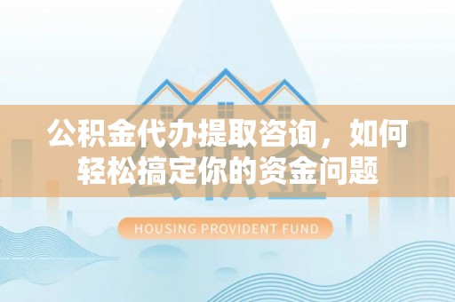 迎泽公积金代办提取咨询，如何轻松搞定你的资金问题
