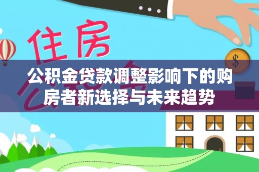 迎泽公积金贷款调整影响下的购房者新选择与未来趋势