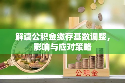 迎泽解读公积金缴存基数调整，影响与应对策略