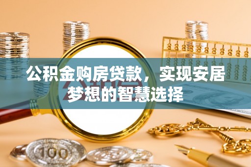 迎泽公积金购房贷款，实现安居梦想的智慧选择