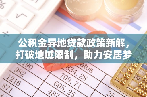 迎泽公积金异地贷款政策新解，打破地域限制，助力安居梦想