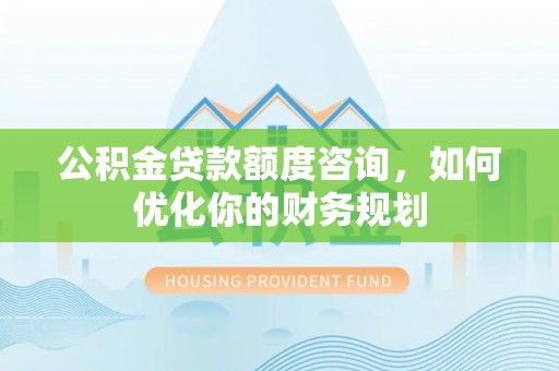 迎泽公积金贷款额度咨询，如何优化你的财务规划