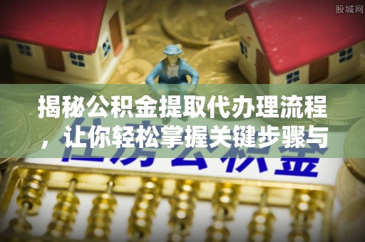 迎泽揭秘公积金提取代办理流程，让你轻松掌握关键步骤与注意事项