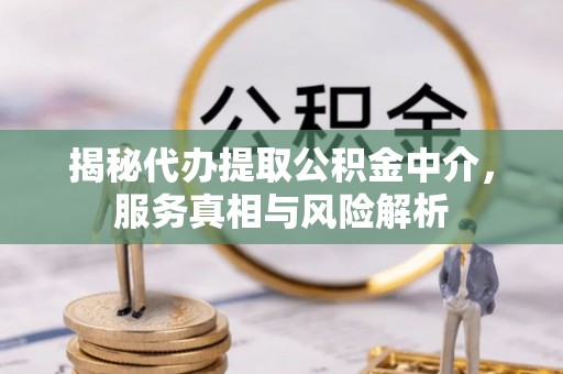 迎泽揭秘代办提取公积金中介，服务真相与风险解析