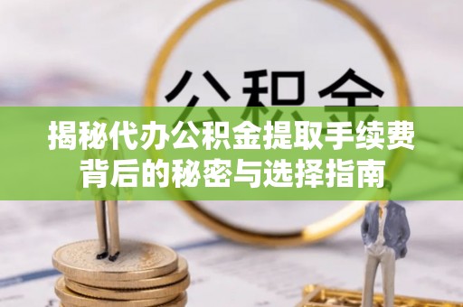 迎泽揭秘代办公积金提取手续费背后的秘密与选择指南