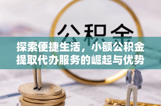 迎泽探索便捷生活，小额公积金提取代办服务的崛起与优势