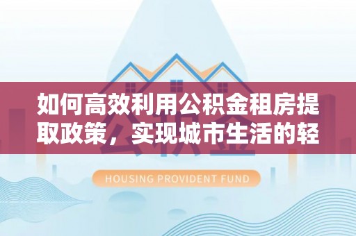 迎泽如何高效利用公积金租房提取政策，实现城市生活的轻松负担
