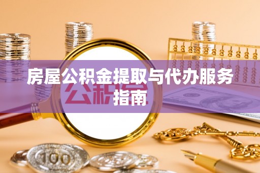 迎泽房屋公积金提取与代办服务指南