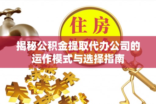 迎泽揭秘公积金提取代办公司的运作模式与选择指南