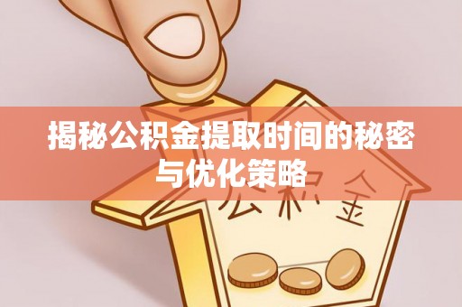 迎泽揭秘公积金提取时间的秘密与优化策略