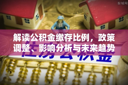 迎泽解读公积金缴存比例，政策调整、影响分析与未来趋势