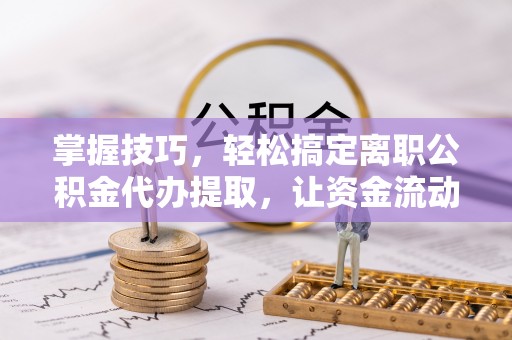 迎泽掌握技巧，轻松搞定离职公积金代办提取，让资金流动更便捷