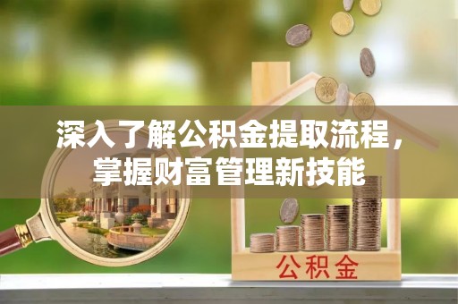 迎泽深入了解公积金提取流程，掌握财富管理新技能
