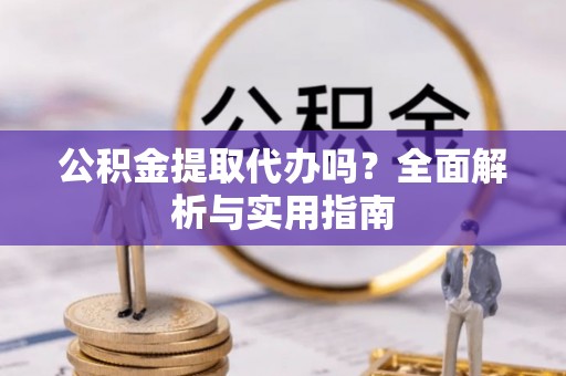 迎泽公积金提取代办吗？全面解析与实用指南