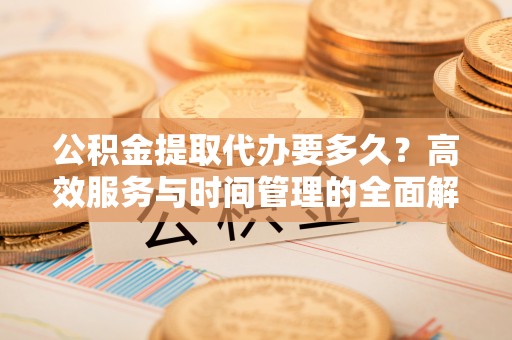 迎泽公积金提取代办要多久？高效服务与时间管理的全面解析