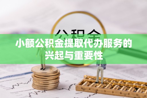 迎泽小额公积金提取代办服务的兴起与重要性