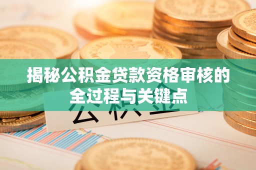迎泽揭秘公积金贷款资格审核的全过程与关键点