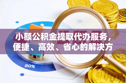 迎泽小额公积金提取代办服务，便捷、高效、省心的解决方案