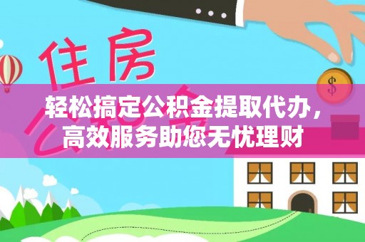 迎泽轻松搞定公积金提取代办，高效服务助您无忧理财