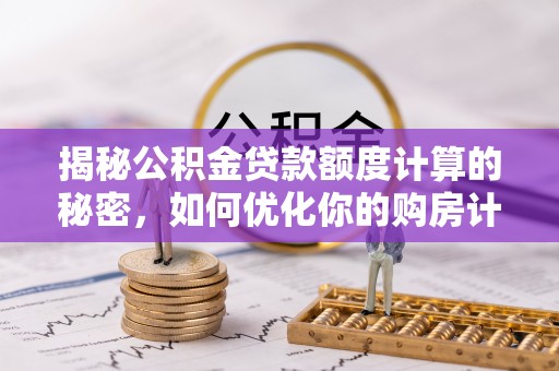 迎泽揭秘公积金贷款额度计算的秘密，如何优化你的购房计划？