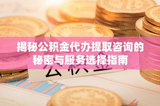 迎泽揭秘公积金代办提取咨询的秘密与服务选择指南